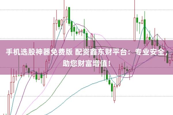 手机选股神器免费版 配资鑫东财平台：专业安全，助您财富增值！