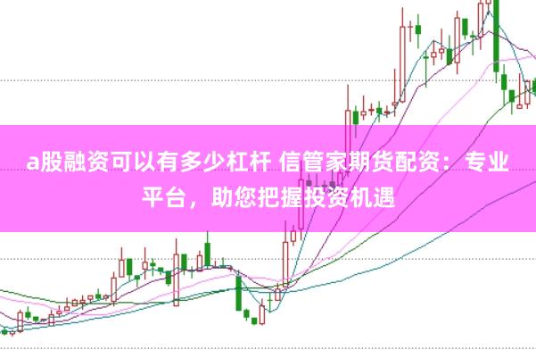 a股融资可以有多少杠杆 信管家期货配资：专业平台，助您把握投资机遇