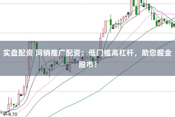 实盘配资 网销推广配资：低门槛高杠杆，助您掘金股市！