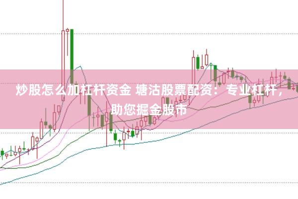 炒股怎么加杠杆资金 塘沽股票配资：专业杠杆，助您掘金股市