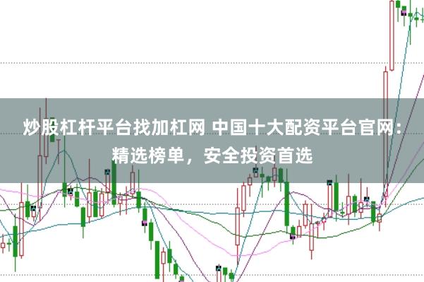 炒股杠杆平台找加杠网 中国十大配资平台官网：精选榜单，安全投资首选