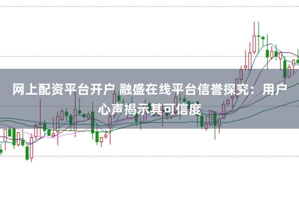 网上配资平台开户 融盛在线平台信誉探究：用户心声揭示其可信度