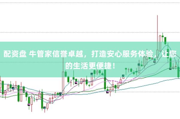 配资盘 牛管家信誉卓越，打造安心服务体验，让您的生活更便捷！