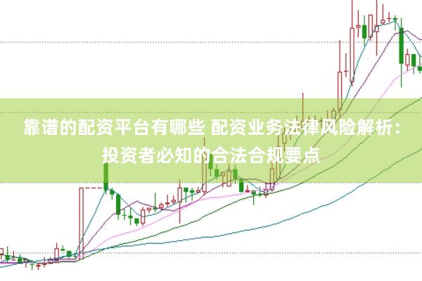 靠谱的配资平台有哪些 配资业务法律风险解析：投资者必知的合法合规要点