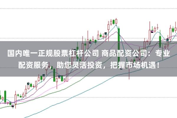 国内唯一正规股票杠杆公司 商品配资公司：专业配资服务，助您灵活投资，把握市场机遇！