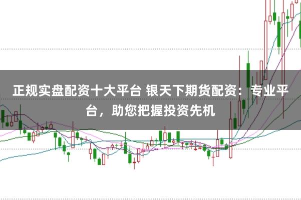 正规实盘配资十大平台 银天下期货配资：专业平台，助您把握投资先机