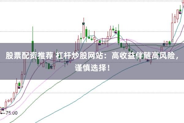 股票配资推荐 杠杆炒股网站：高收益伴随高风险，谨慎选择！