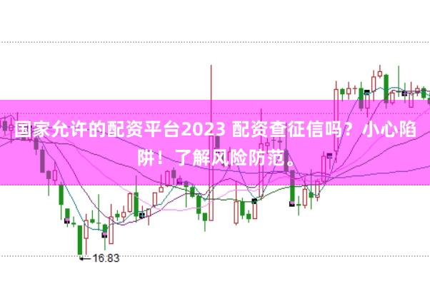 国家允许的配资平台2023 配资查征信吗？小心陷阱！了解风险防范。