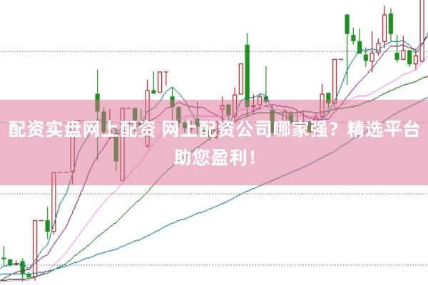 配资实盘网上配资 网上配资公司哪家强？精选平台助您盈利！