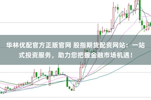 华林优配官方正版官网 股指期货配资网站：一站式投资服务，助力您把握金融市场机遇！