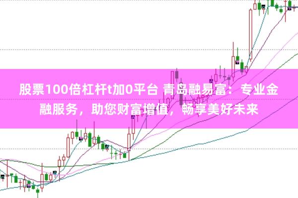 股票100倍杠杆t加0平台 青岛融易富：专业金融服务，助您财富增值，畅享美好未来