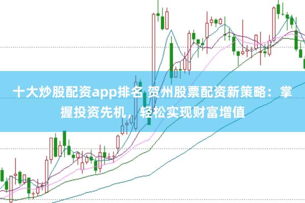 十大炒股配资app排名 贺州股票配资新策略：掌握投资先机，轻松实现财富增值