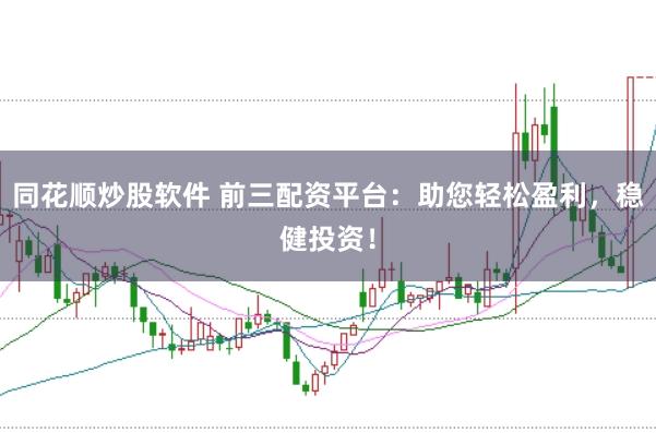 同花顺炒股软件 前三配资平台：助您轻松盈利，稳健投资！