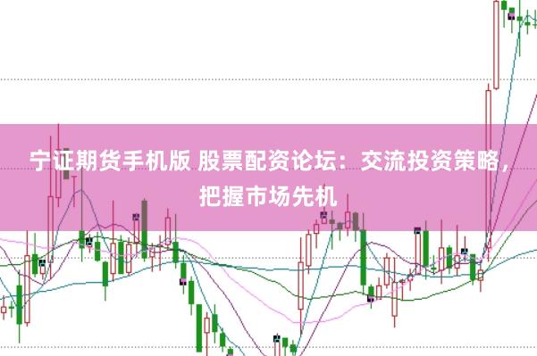宁证期货手机版 股票配资论坛：交流投资策略，把握市场先机