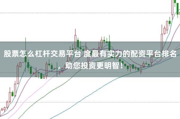 股票怎么杠杆交易平台 度最有实力的配资平台排名，助您投资更明智！