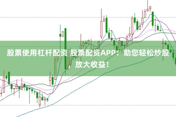 股票使用杠杆配资 股票配资APP：助您轻松炒股，放大收益！