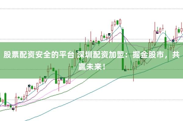 股票配资安全的平台 深圳配资加盟：掘金股市，共赢未来！