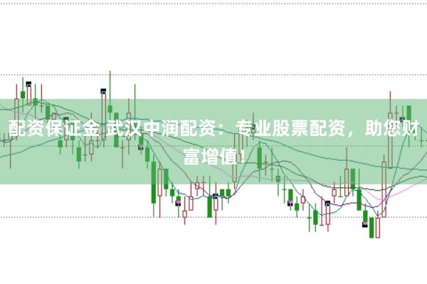 配资保证金 武汉中润配资：专业股票配资，助您财富增值！