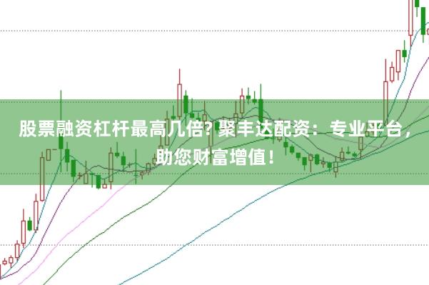 股票融资杠杆最高几倍? 聚丰达配资：专业平台，助您财富增值！