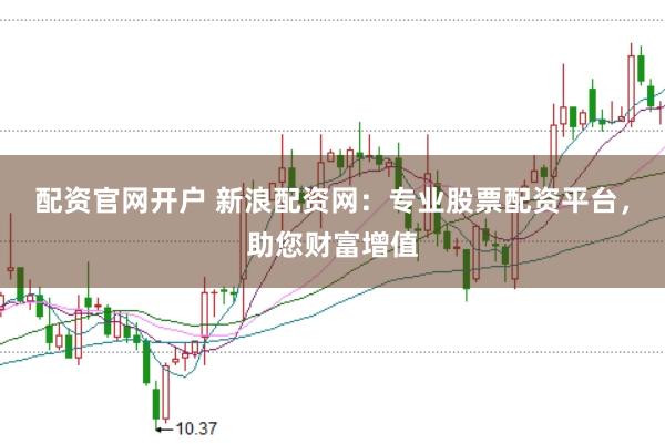 配资官网开户 新浪配资网：专业股票配资平台，助您财富增值