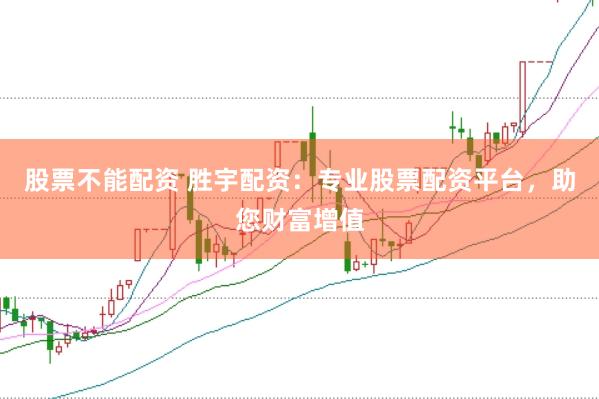 股票不能配资 胜宇配资：专业股票配资平台，助您财富增值