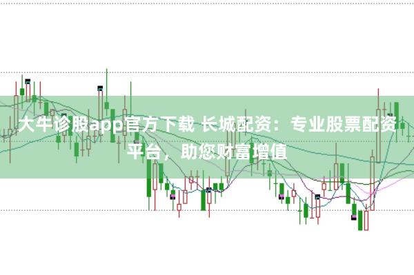 大牛诊股app官方下载 长城配资：专业股票配资平台，助您财富增值