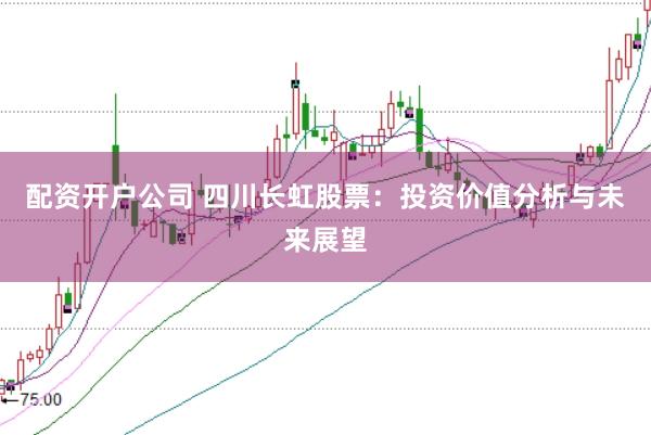 配资开户公司 四川长虹股票：投资价值分析与未来展望