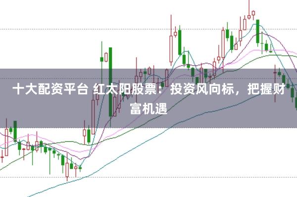 十大配资平台 红太阳股票：投资风向标，把握财富机遇