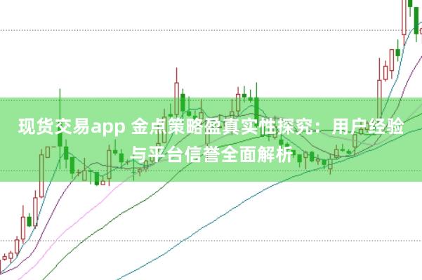 现货交易app 金点策略盈真实性探究：用户经验与平台信誉全面解析