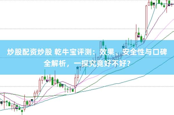 炒股配资炒股 乾牛宝评测：效果、安全性与口碑全解析，一探究竟好不好？