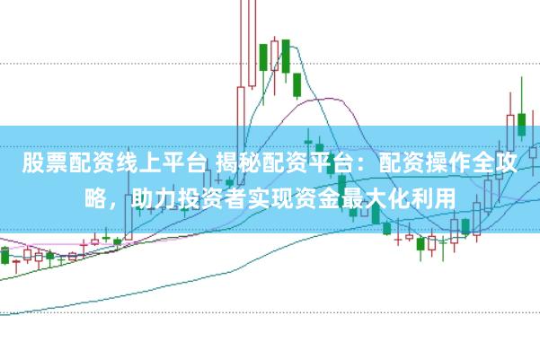 股票配资线上平台 揭秘配资平台：配资操作全攻略，助力投资者实现资金最大化利用