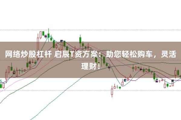 网络炒股杠杆 启辰T资方案:助您轻松购车,灵活理财!