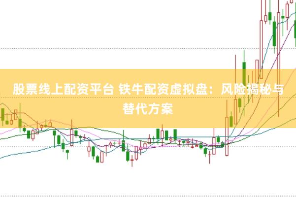 股票线上配资平台 铁牛配资虚拟盘:风险揭秘与替代方案
