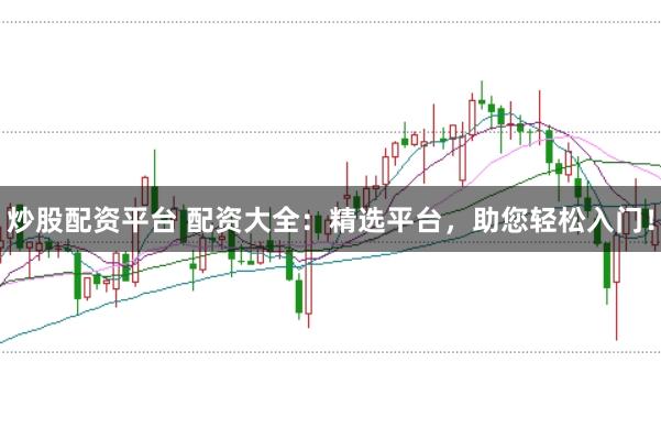 炒股配资平台 配资大全:精选平台,助您轻松入门!