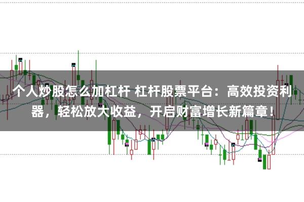 个人炒股怎么加杠杆 杠杆股票平台：高效投资利器，轻松放大收益，开启财富增长新篇章！