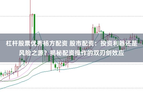 杠杆股票优秀杨方配资 股市配资：投资利器还是风险之源？揭秘配资操作的双刃剑效应