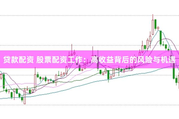 贷款配资 股票配资工作:高收益背后的风险与机遇