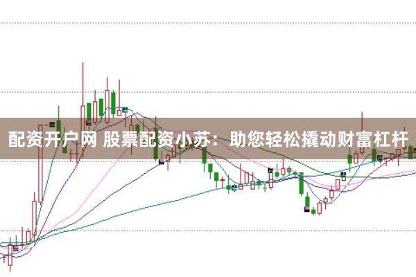 配资开户网 股票配资小苏：助您轻松撬动财富杠杆