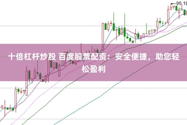 十倍杠杆炒股 百度股票配资:安全便捷,助您轻松盈利