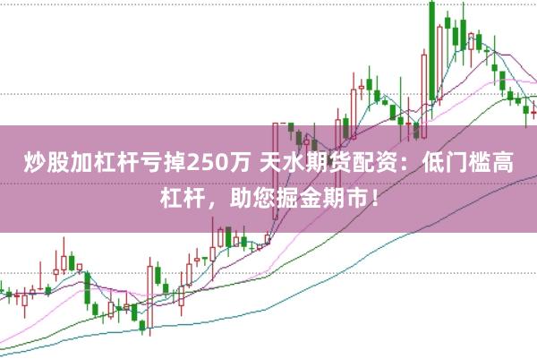 炒股加杠杆亏掉250万 天水期货配资:低门槛高杠杆,助您掘金期市!