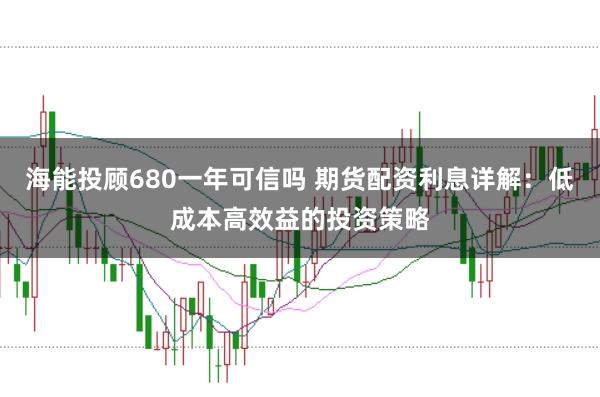 海能投顾680一年可信吗 期货配资利息详解:低成本高效益的投资策略