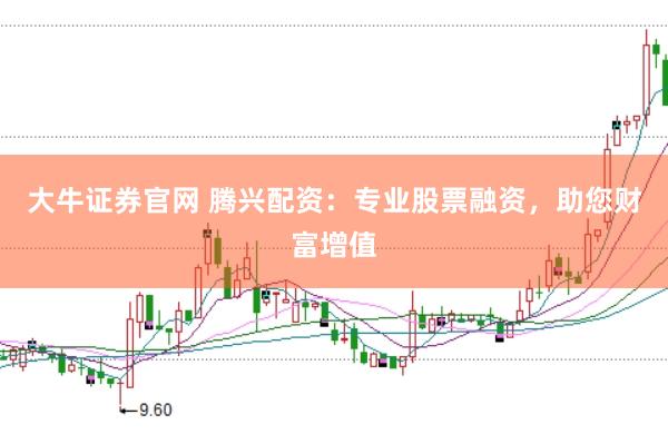 大牛证券官网 腾兴配资:专业股票融资,助您财富增值