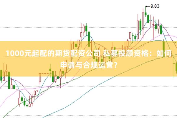 1000元起配的期货配资公司 私募投顾资格：如何申请与合规运营？