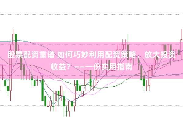 股票配资靠谱 如何巧妙利用配资策略，放大投资收益？——一份实用指南
