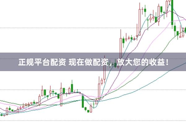 正规平台配资 现在做配资，放大您的收益！