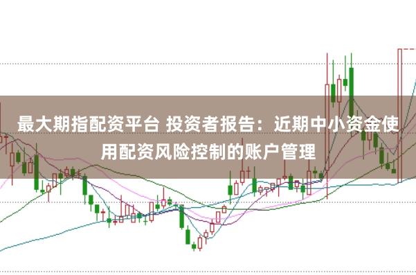 最大期指配资平台 投资者报告:近期中小资金使用配资风险控制的账户管理