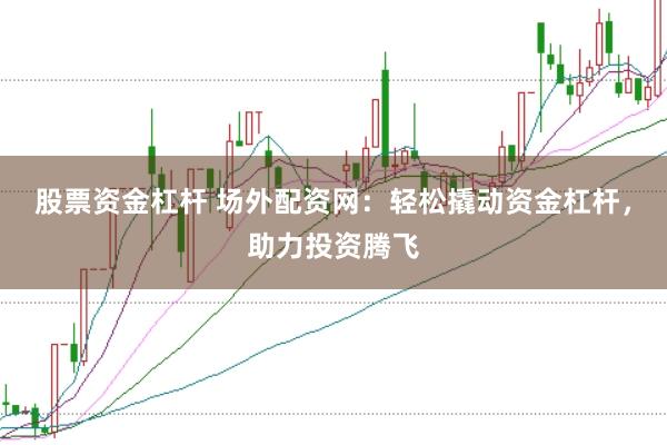 股票资金杠杆 场外配资网：轻松撬动资金杠杆，助力投资腾飞