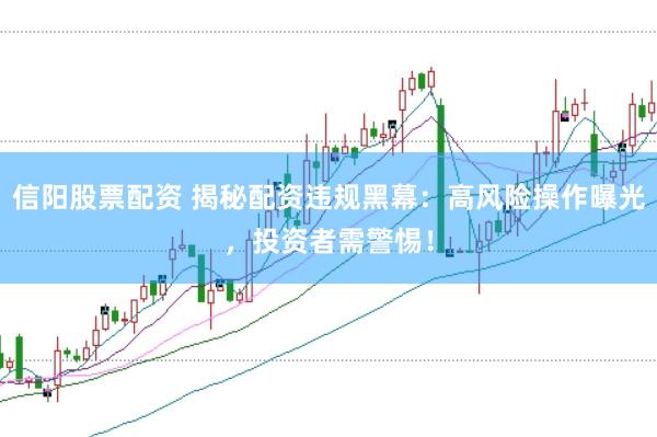 信阳股票配资 揭秘配资违规黑幕:高风险操作曝光,投资者需警惕!