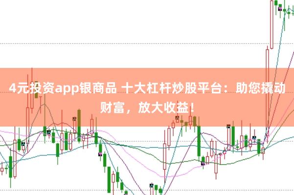 4元投资app银商品 十大杠杆炒股平台：助您撬动财富，放大收益！