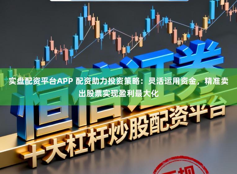 实盘配资平台APP 配资助力投资策略：灵活运用资金，精准卖出股票实现盈利最大化